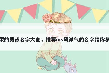 姓荣的男孩名字大全，推荐ins风洋气的名字给你参考