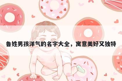 鲁姓男孩洋气的名字大全，寓意美好又独特