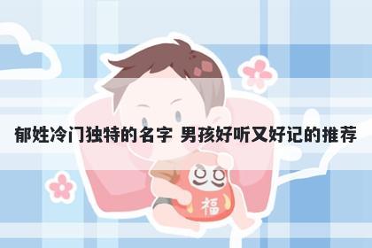 郁姓冷门独特的名字 男孩好听又好记的推荐