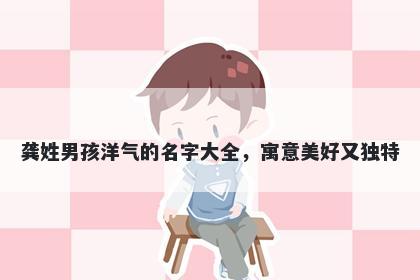 龚姓男孩洋气的名字大全，寓意美好又独特