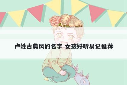 卢姓古典风的名字 女孩好听易记推荐