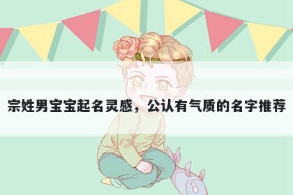 宗姓男宝宝起名灵感，公认有气质的名字推荐