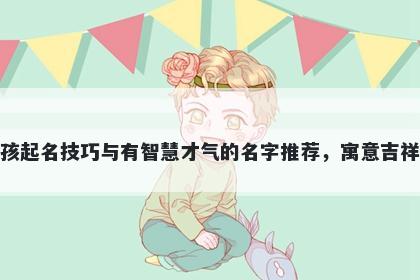 庞姓男孩起名技巧与有智慧才气的名字推荐，寓意吉祥又好听