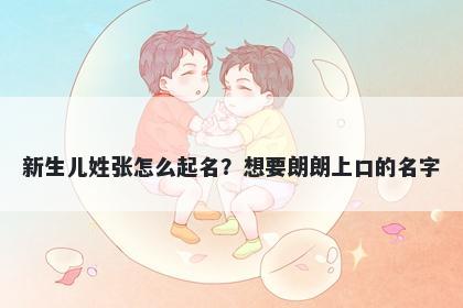 新生儿姓张怎么起名？想要朗朗上口的名字