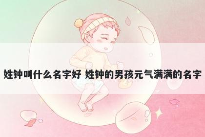 姓钟叫什么名字好 姓钟的男孩元气满满的名字