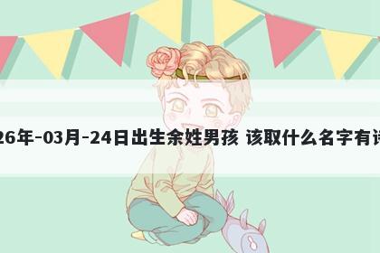 2026年-03月-24日出生余姓男孩 该取什么名字有诗意