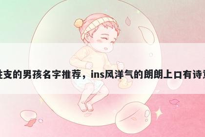 姓支的男孩名字推荐，ins风洋气的朗朗上口有诗意