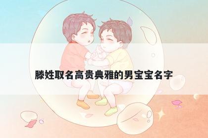 滕姓取名高贵典雅的男宝宝名字