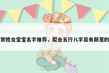 贺姓女宝宝名字推荐，契合五行八字且有新意的