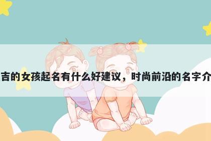 姓吉的女孩起名有什么好建议，时尚前沿的名字介绍