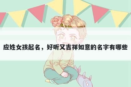 应姓女孩起名，好听又吉祥如意的名字有哪些