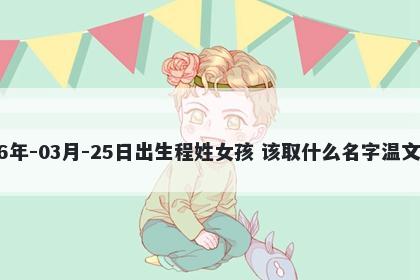 2026年-03月-25日出生程姓女孩 该取什么名字温文尔雅