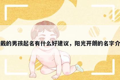 姓戴的男孩起名有什么好建议，阳光开朗的名字介绍