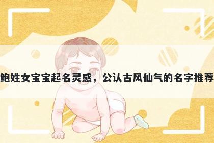 鲍姓女宝宝起名灵感，公认古风仙气的名字推荐