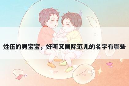 姓伍的男宝宝，好听又国际范儿的名字有哪些