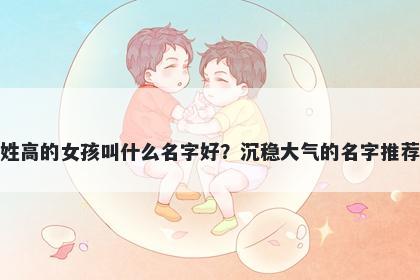 姓高的女孩叫什么名字好？沉稳大气的名字推荐