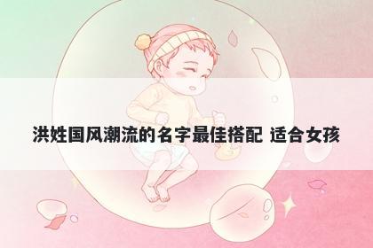 洪姓国风潮流的名字最佳搭配 适合女孩