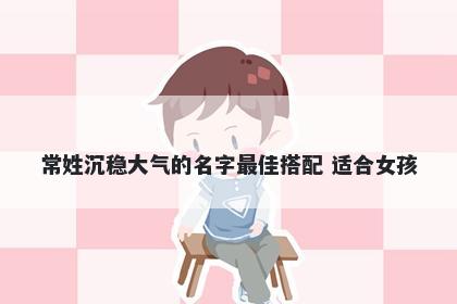常姓沉稳大气的名字最佳搭配 适合女孩