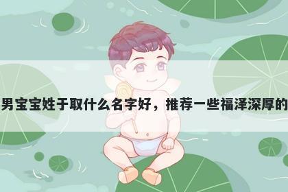 刚出生的男宝宝姓于取什么名字好，推荐一些福泽深厚的男孩名字