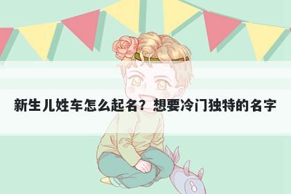 新生儿姓车怎么起名？想要冷门独特的名字
