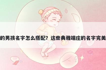 姓王的男孩名字怎么搭配？这些典雅端庄的名字完美契合