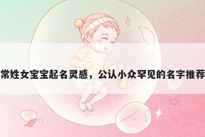 常姓女宝宝起名灵感，公认小众罕见的名字推荐