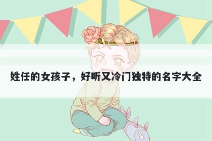 姓任的女孩子，好听又冷门独特的名字大全