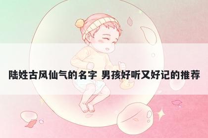 陆姓古风仙气的名字 男孩好听又好记的推荐