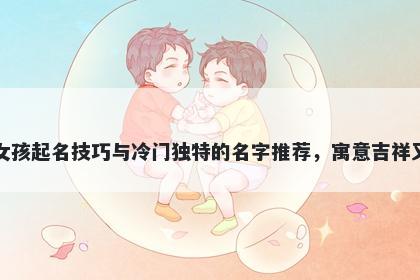 包姓女孩起名技巧与冷门独特的名字推荐，寓意吉祥又好听