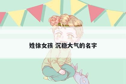 姓徐女孩 沉稳大气的名字