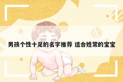 男孩个性十足的名字推荐 适合姓常的宝宝