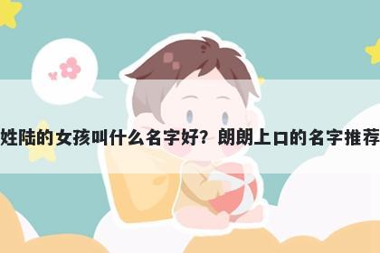 姓陆的女孩叫什么名字好？朗朗上口的名字推荐