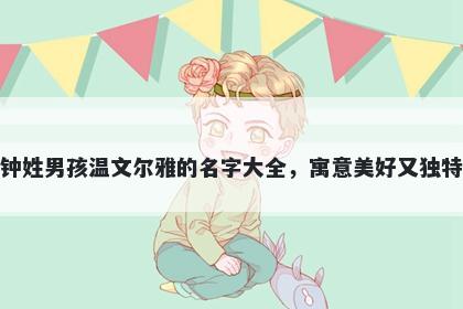 钟姓男孩温文尔雅的名字大全，寓意美好又独特