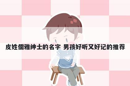 皮姓儒雅绅士的名字 男孩好听又好记的推荐