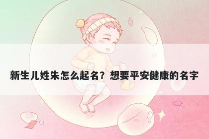 新生儿姓朱怎么起名？想要平安健康的名字