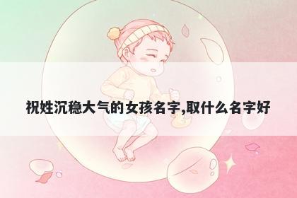祝姓沉稳大气的女孩名字,取什么名字好