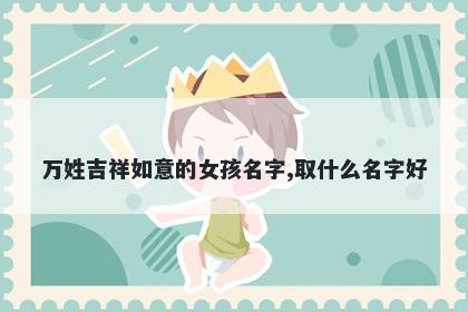 万姓吉祥如意的女孩名字,取什么名字好