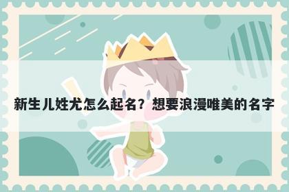 新生儿姓尤怎么起名？想要浪漫唯美的名字