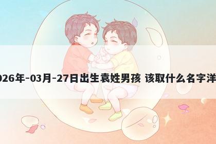 2026年-03月-27日出生袁姓男孩 该取什么名字洋气