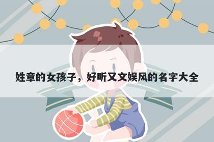 姓章的女孩子,好听又文娱风的名字大全