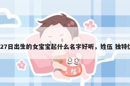 2026年-03月-27日出生的女宝宝起什么名字好听，姓伍 独特优美的名字推荐