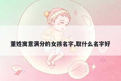 董姓寓意满分的女孩名字,取什么名字好
