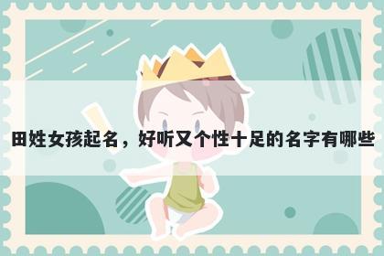 田姓女孩起名，好听又个性十足的名字有哪些