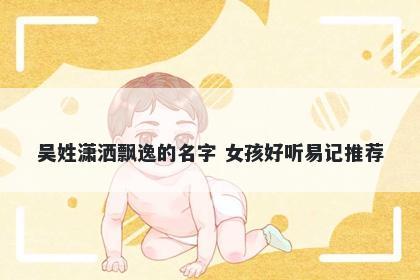 吴姓潇洒飘逸的名字 女孩好听易记推荐