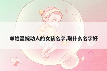 羊姓温婉动人的女孩名字,取什么名字好