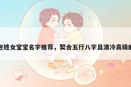 包姓女宝宝名字推荐，契合五行八字且清冷高级的