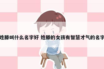 姓滕叫什么名字好 姓滕的女孩有智慧才气的名字