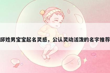 邱姓男宝宝起名灵感，公认灵动活泼的名字推荐