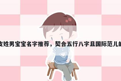 皮姓男宝宝名字推荐,契合五行八字且国际范儿的