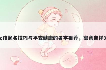 洪姓女孩起名技巧与平安健康的名字推荐，寓意吉祥又好听